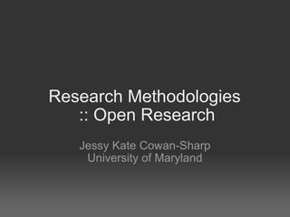 Research Methodologies  :: Open Research Jessy Kate Cowan-Sharp University of Maryland 