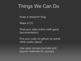 Keep a research blog  Make it CC  Post your data online (with good documentation)  Put your code on github (or some other public place)  Use open access journals and source materials for courses. Things We Can Do 