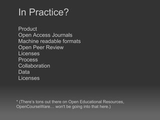 In Practice? Product  Open Access Journals Machine readable formats Open Peer Review Licenses Process  Collaboration  Data  Licenses * (There’s tons out there on Open Educational Resources, OpenCourseWare… won't be going into that here.) 