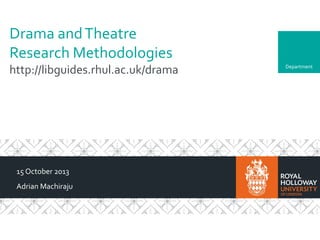 Drama and Theatre
Research Methodologies
http://libguides.rhul.ac.uk/drama

15 October 2013
Adrian Machiraju

Department

 