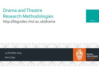 Drama and Theatre
Research Methodologies
http://libguides.rhul.ac.uk/drama

15 October 2013
Kim Coles

Library

 