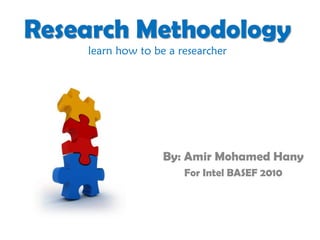 Research Methodology
    learn how to be a researcher




                   By: Amir Mohamed Hany
                       For Intel BASEF 2010
 