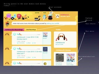 Giving power to the user makes real money
today!.......
                                            User account




                                                                 Upload
                                                                 Record
                                                                              U
                                                                 See charts




                                                                 Get more




                                                           Recommendations
 