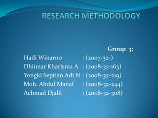 RESEARCH METHODOLOGY Group  3: HadiWinarno: (2007-32-) DhinnarKharisma A	: (2008-32-165) YongkiSeptianAdi N	: (2008-32-219) Moh. Abdul Manaf	: (2008-32-244) AchmadDjalil	: (2008-32-308)			 