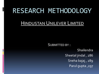 RESEARCH METHODOLOGY
  HINDUSTAN UNILEVER LIMITED


             SUBMITTED BY :
                               Shailendra
                       Sheetal jindal , 286
                        Sneha bajaj , 289
                         Parul gupta ,297
 