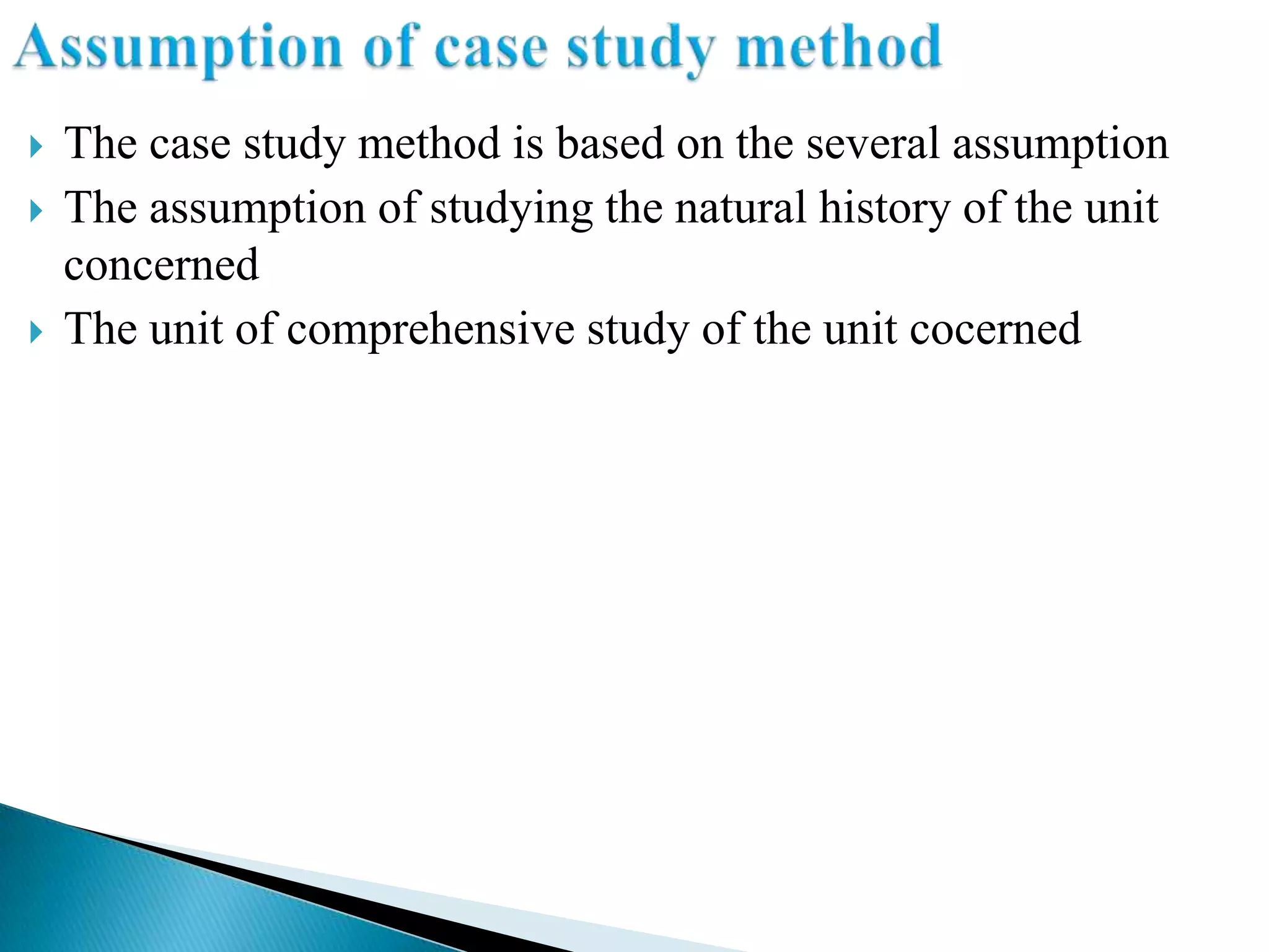    The case study method is based on the several assumption
   The assumption of studying the natural history of the unit
    concerned
   The unit of comprehensive study of the unit cocerned
 