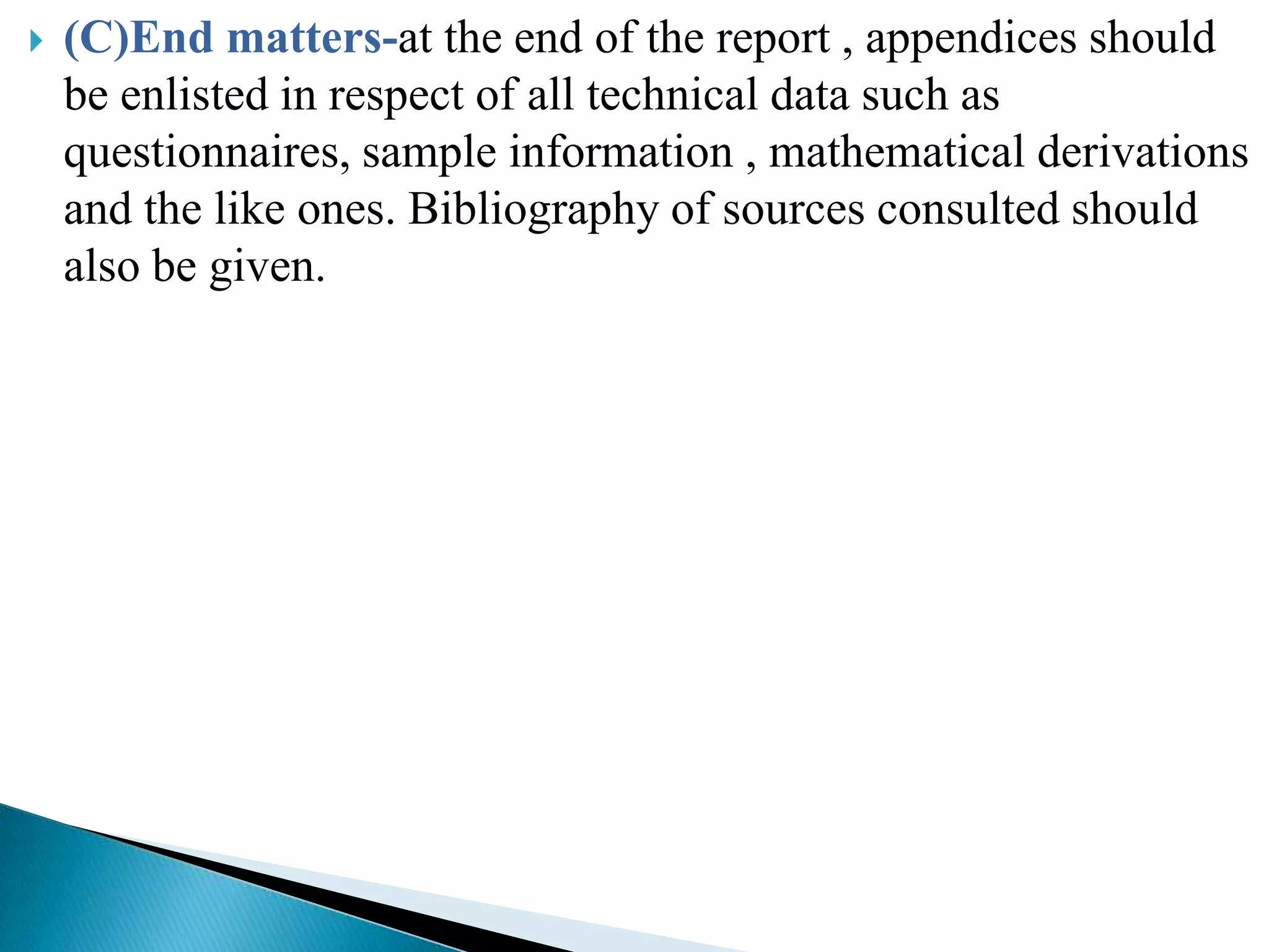    (C)End matters-at the end of the report , appendices should
    be enlisted in respect of all technical data such as
    questionnaires, sample information , mathematical derivations
    and the like ones. Bibliography of sources consulted should
    also be given.
 