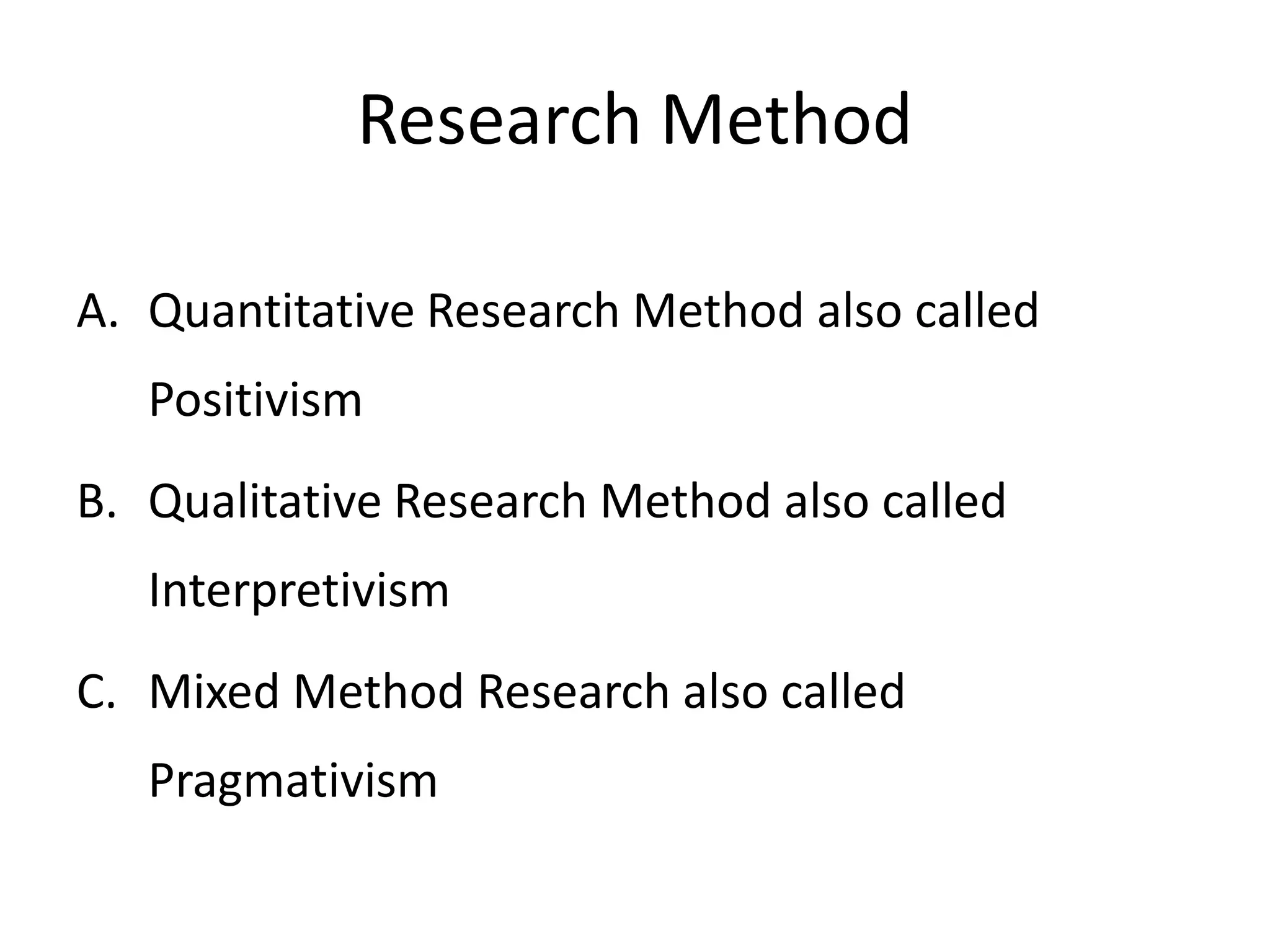 Research Method

A. Quantitative Research Method also called
   Positivism
B. Qualitative Research Method also called
   Interpretivism
C. Mixed Method Research also called
   Pragmativism
 