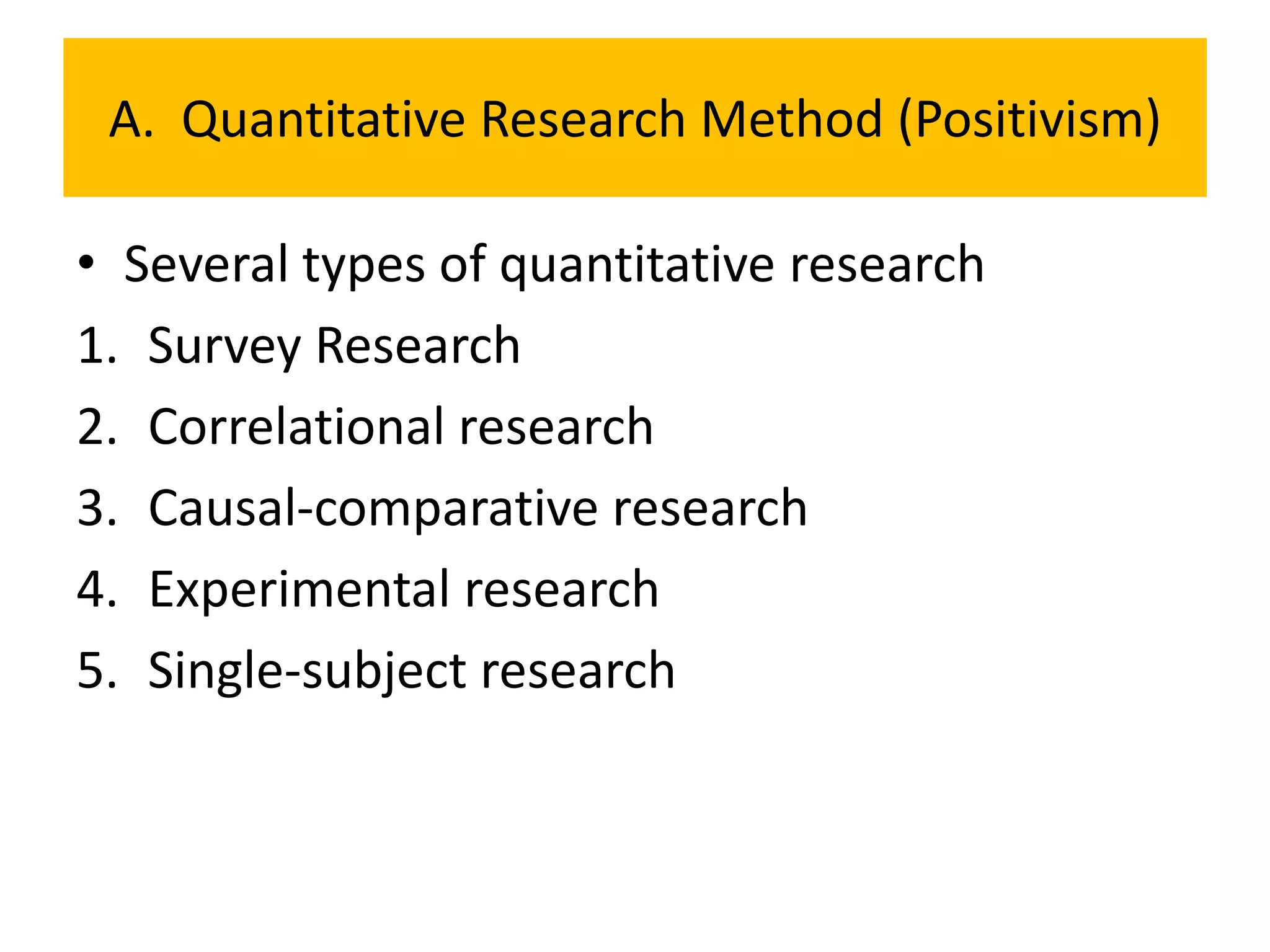 A. Quantitative Research Method (Positivism)

• Several types of quantitative research
1. Survey Research
2. Correlational research
3. Causal-comparative research
4. Experimental research
5. Single-subject research
 