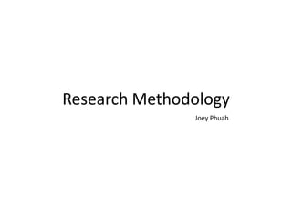 Research Methodology
               Joey Phuah
 