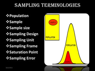Sampling Terminologies
Population
Sample
Sample size
Sampling Design
Sampling Unit
Sampling Frame
Saturation Point
Sampling Error

18/3/2011                            4
 
