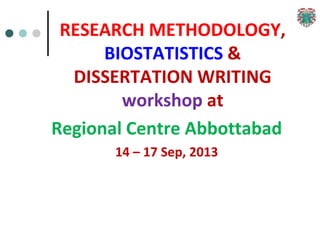 RESEARCH METHODOLOGY,
BIOSTATISTICS &
DISSERTATION WRITING
workshop at
Regional Centre Abbottabad
14 – 17 Sep, 2013
 