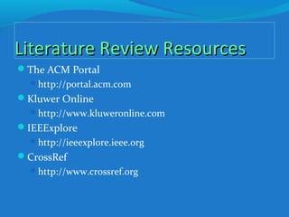 Literature Review ResourcesLiterature Review Resources
The ACM Portal
http://portal.acm.com
Kluwer Online
http://www.kluweronline.com
IEEExplore
http://ieeexplore.ieee.org
CrossRef
http://www.crossref.org
 