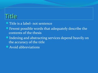 TitleTitle
Title is a label- not sentence
Fewest possible words that adequately describe the
contents of the thesis
Indexing and abstracting services depend heavily on
the accuracy of the title
Avoid abbreviations
 
