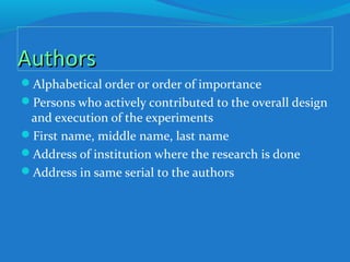AuthorsAuthors
Alphabetical order or order of importance
Persons who actively contributed to the overall design
and execution of the experiments
First name, middle name, last name
Address of institution where the research is done
Address in same serial to the authors
 