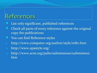 ReferencesReferences
 List only significant, published references
 Check all parts of every reference against the original
copy the publications
 You can find Reference styles
1. http://www.computer.org/author/style/refer.htm
2. http://www.apastyle.org/
3. http://www.acm.org/pubs/submissions/submission.
htm
 