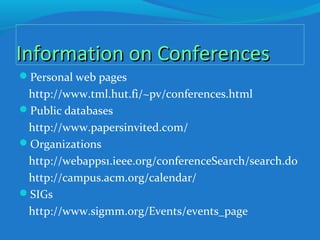 Information on ConferencesInformation on Conferences
Personal web pages
http://www.tml.hut.fi/~pv/conferences.html
Public databases
http://www.papersinvited.com/
Organizations
http://webapps1.ieee.org/conferenceSearch/search.do
http://campus.acm.org/calendar/
SIGs
http://www.sigmm.org/Events/events_page
 