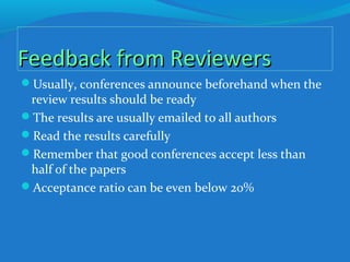 Feedback from ReviewersFeedback from Reviewers
Usually, conferences announce beforehand when the
review results should be ready
The results are usually emailed to all authors
Read the results carefully
Remember that good conferences accept less than
half of the papers
Acceptance ratio can be even below 20%
 