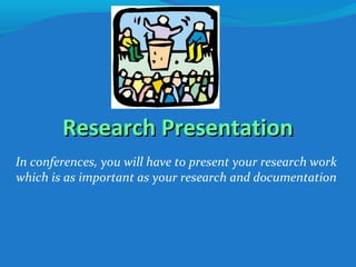 Research PresentationResearch Presentation
In conferences, you will have to present your research work
which is as important as your research and documentation
 