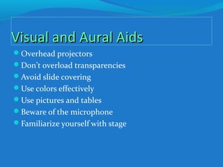 Visual and Aural AidsVisual and Aural Aids
Overhead projectors
Don’t overload transparencies
Avoid slide covering
Use colors effectively
Use pictures and tables
Beware of the microphone
Familiarize yourself with stage
 