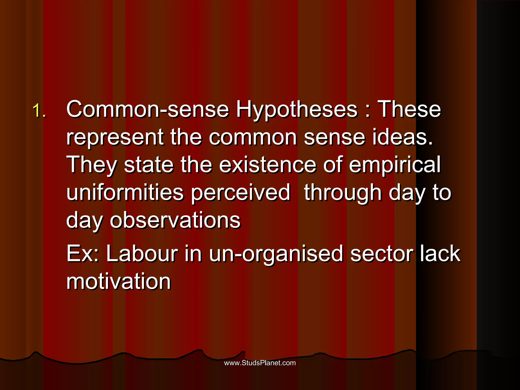1.1. Common-sense Hypotheses : TheseCommon-sense Hypotheses : These
represent the common sense ideas.represent the common sense ideas.
They state the existence of empiricalThey state the existence of empirical
uniformities perceived through day touniformities perceived through day to
day observationsday observations
Ex: Labour in un-organised sector lackEx: Labour in un-organised sector lack
motivationmotivation
www.StudsPlanet.comwww.StudsPlanet.com
 
