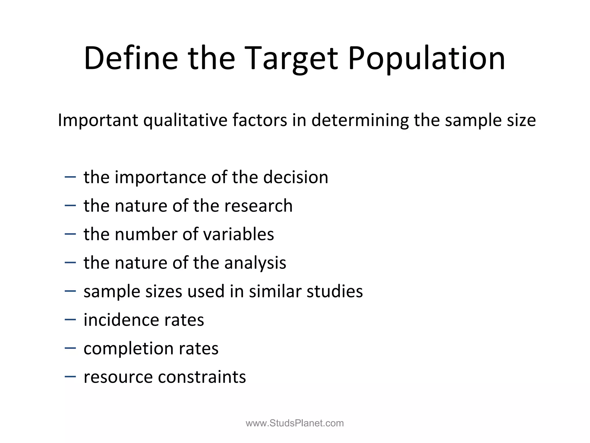 Define the Target Population
Important qualitative factors in determining the sample size
– the importance of the decision
– the nature of the research
– the number of variables
– the nature of the analysis
– sample sizes used in similar studies
– incidence rates
– completion rates
– resource constraints
www.StudsPlanet.com
 