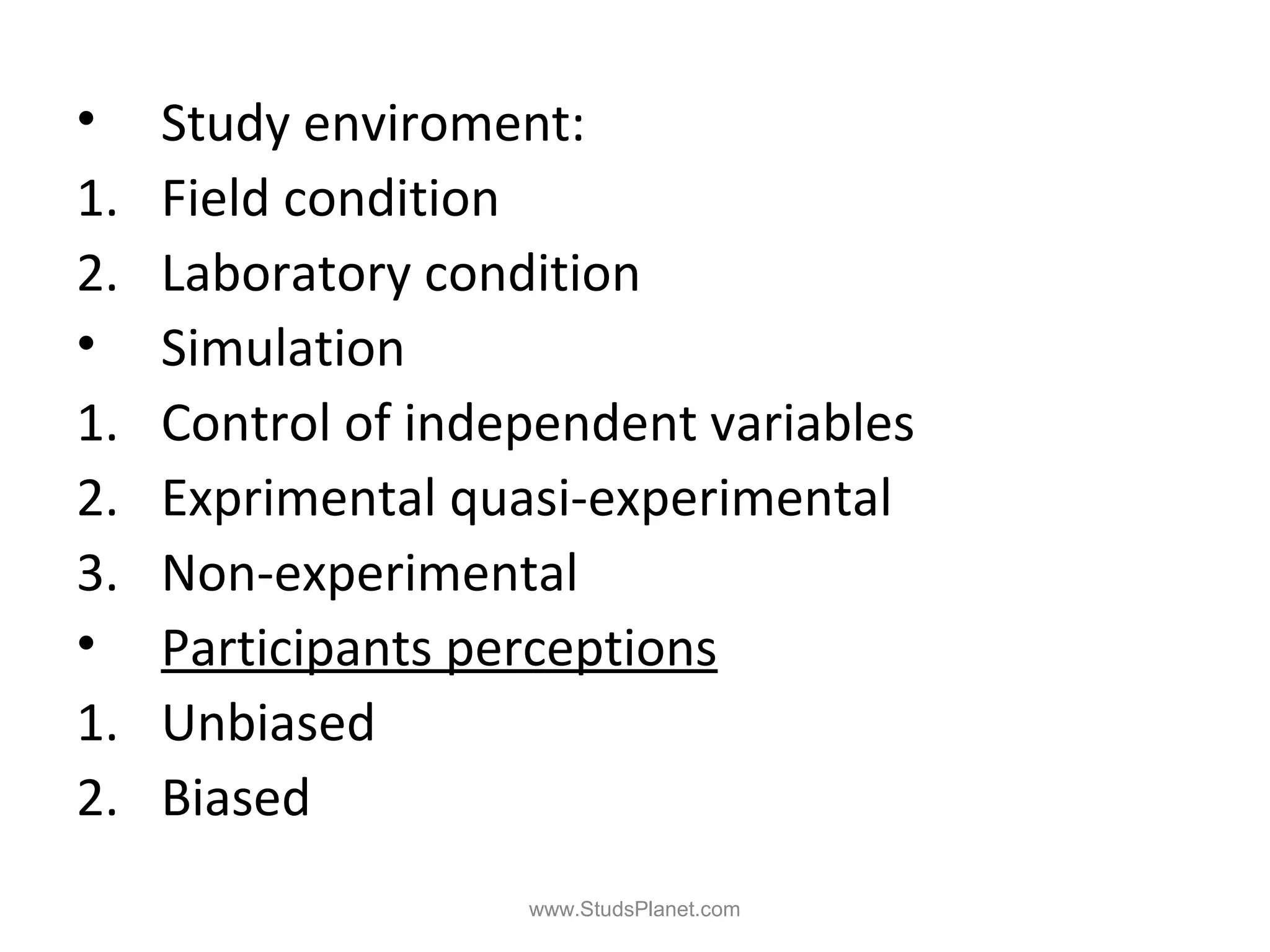 • Study enviroment:
1. Field condition
2. Laboratory condition
• Simulation
1. Control of independent variables
2. Exprimental quasi-experimental
3. Non-experimental
• Participants perceptions
1. Unbiased
2. Biased
www.StudsPlanet.com
 