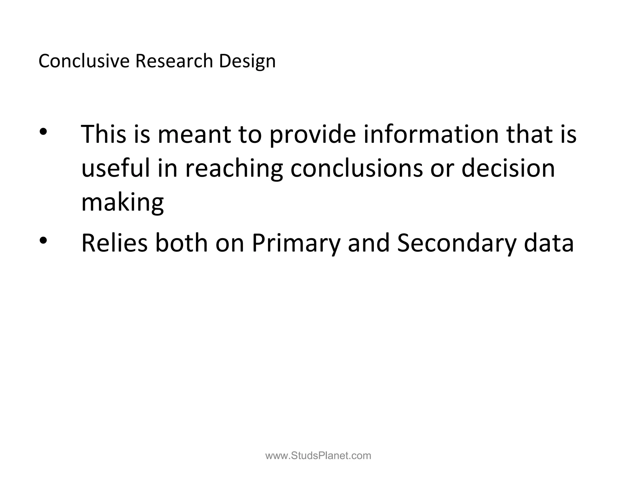 Conclusive Research Design
• This is meant to provide information that is
useful in reaching conclusions or decision
making
• Relies both on Primary and Secondary data
www.StudsPlanet.com
 