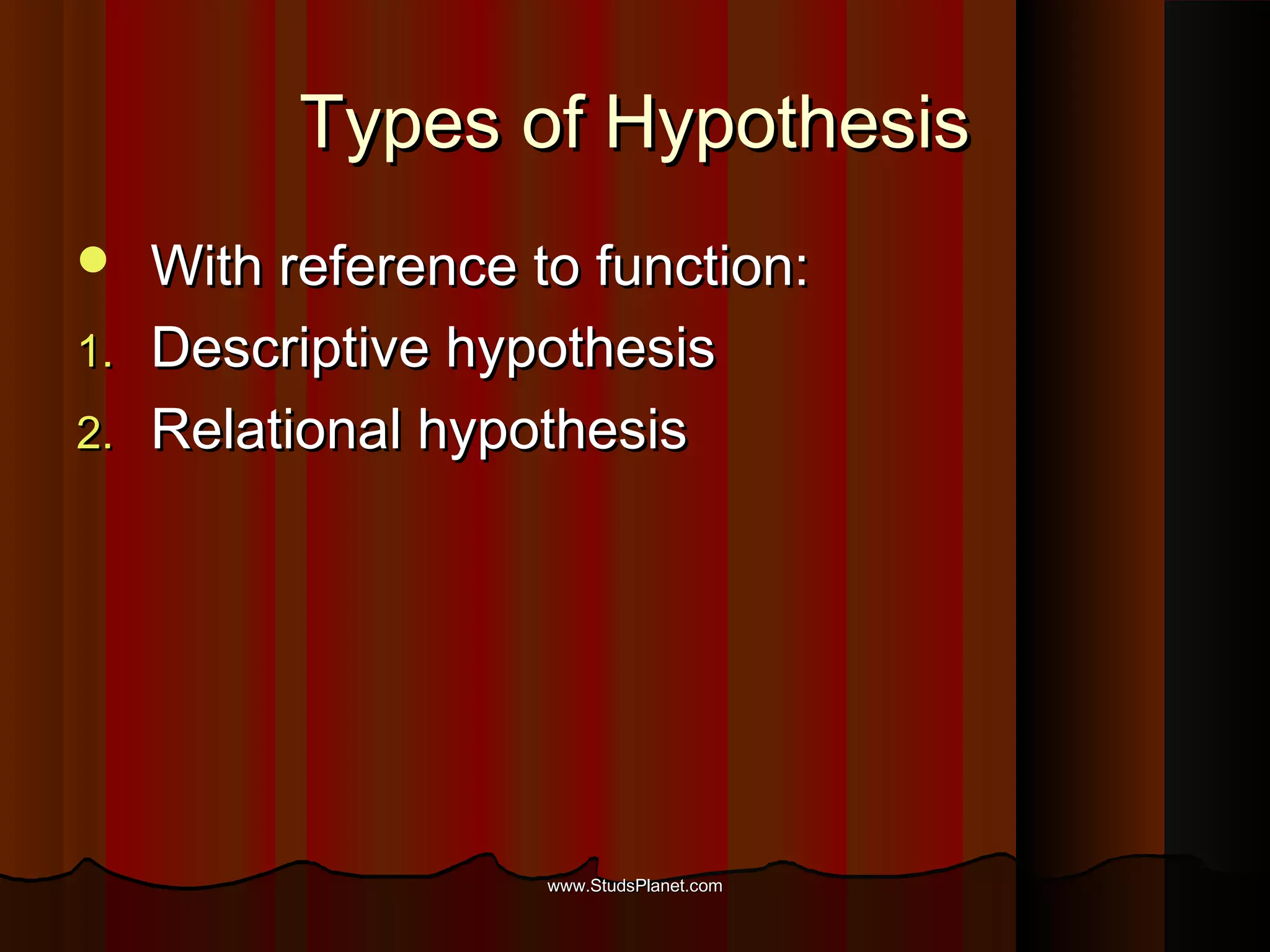 Types of HypothesisTypes of Hypothesis
 With reference to function:With reference to function:
1.1. Descriptive hypothesisDescriptive hypothesis
2.2. Relational hypothesisRelational hypothesis
www.StudsPlanet.comwww.StudsPlanet.com
 
