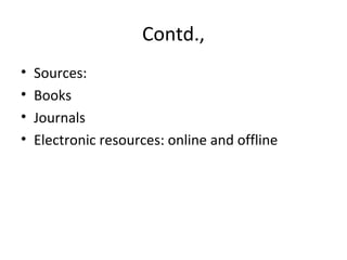 Contd.,
• Sources:
• Books
• Journals
• Electronic resources: online and offline
 