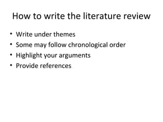 How to write the literature review
• Write under themes
• Some may follow chronological order
• Highlight your arguments
• Provide references
 