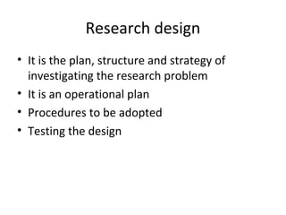 Research design
• It is the plan, structure and strategy of
investigating the research problem
• It is an operational plan
• Procedures to be adopted
• Testing the design
 