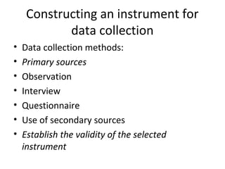 Constructing an instrument for
data collection
• Data collection methods:
• Primary sources
• Observation
• Interview
• Questionnaire
• Use of secondary sources
• Establish the validity of the selected
instrument
 