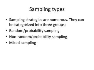Sampling types
• Sampling strategies are numerous. They can
be categorized into three groups:
• Random/probability sampling
• Non-random/probability sampling
• Mixed sampling
 