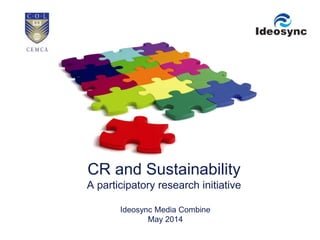 CR and Sustainability 
A participatory research initiative 
Ideosync Media Combine 
May 2014 
 