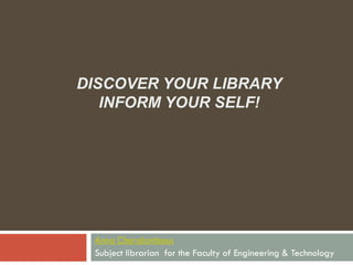DISCOVER YOUR LIBRARY
INFORM YOUR SELF!
Anna Charalambous
Subject librarian for the Faculty of Engineering & Technology
 