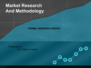 Market Research
And Methodology
FORMAL RESEARCH DESIGNFORMAL RESEARCH DESIGN
Presented by:
B-31 Mayuri Vadher
 