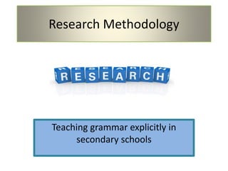 Research Methodology
Teaching grammar explicitly in
secondary schools
 