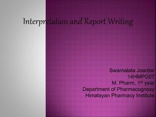 Interpretation and Report Writing
Swarnalata Joardar
14HMPG07
M. Pharm, 1st year
Department of Pharmacognosy
Himalayan Pharmacy Institute
 