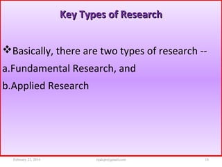 Key Types of ResearchKey Types of Research
Basically, there are two types of research --
a.Fundamental Research, and
b.Applied Research
February 21, 2016 18rijalcpr@gmail.com
 