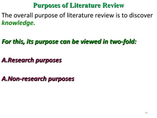Purposes of Literature ReviewPurposes of Literature Review
The overall purpose of literature review is to discover
knowledge.
For this, its purpose can be viewed in two-fold:For this, its purpose can be viewed in two-fold:
A.A.Research purposesResearch purposes
A.A.Non-research purposesNon-research purposes
48
 