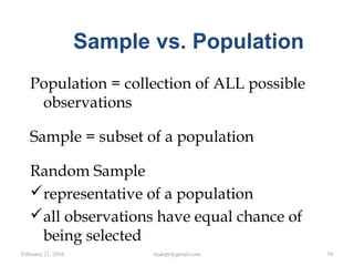 Sample vs. Population
Population = collection of ALL possible
observations
Sample = subset of a population
Random Sample
representative of a population
all observations have equal chance of
being selected
February 21, 2016 70rijalcpr@gmail.com
 