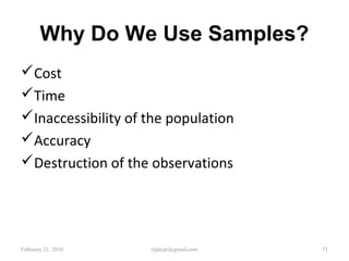 Why Do We Use Samples?
Cost
Time
Inaccessibility of the population
Accuracy
Destruction of the observations
February 21, 2016 71rijalcpr@gmail.com
 