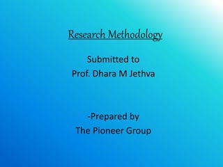 Research Methodology
Submitted to
Prof. Dhara M Jethva
-Prepared by
The Pioneer Group
 