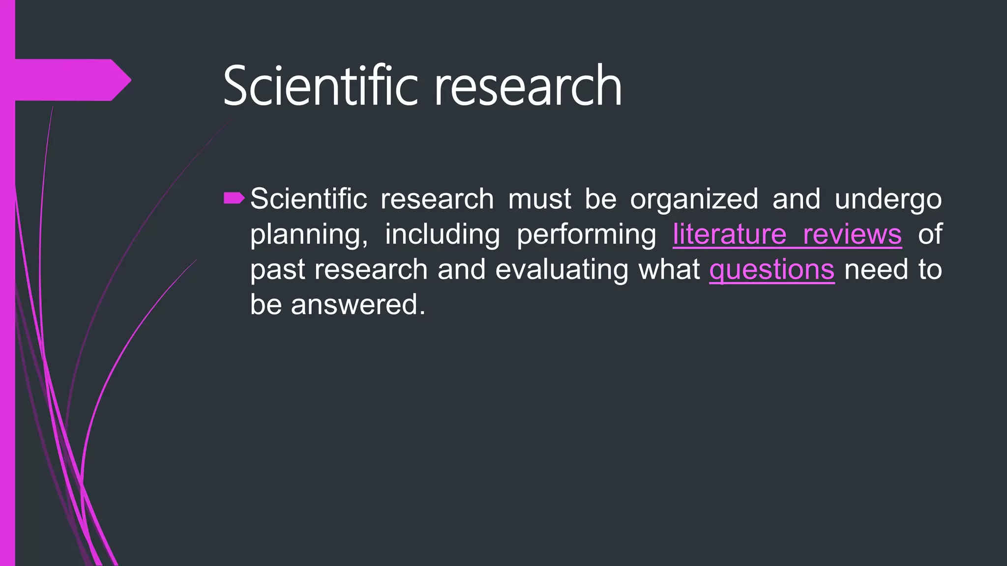 Scientific research
Scientific research must be organized and undergo
planning, including performing literature reviews of
past research and evaluating what questions need to
be answered.
 