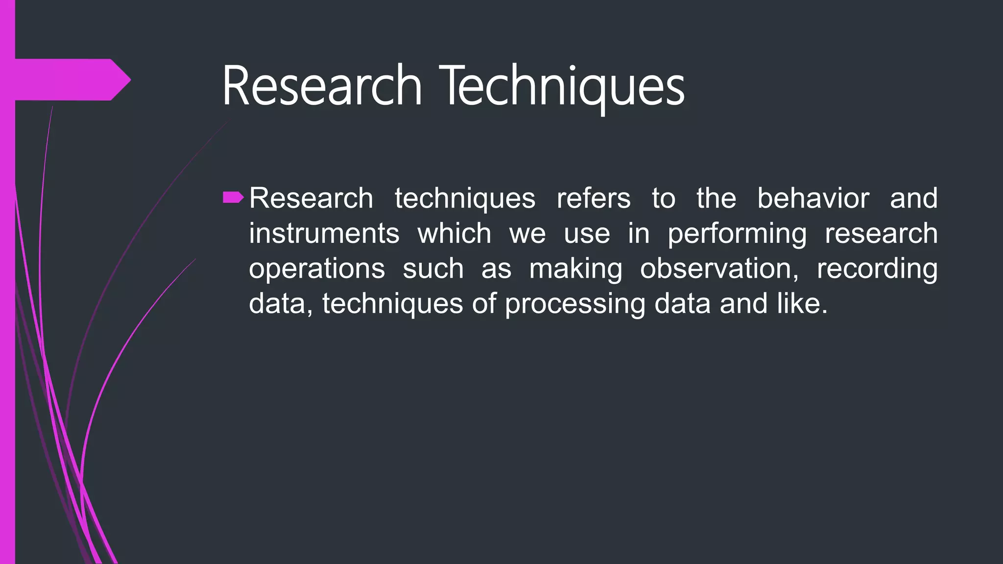 Research Techniques
Research techniques refers to the behavior and
instruments which we use in performing research
operations such as making observation, recording
data, techniques of processing data and like.
 