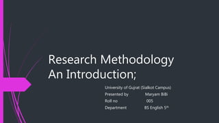 Research Methodology
An Introduction;
University of Gujrat (Sialkot Campus)
Presented by Maryam BiBi
Roll no 005
Department BS English 5th
 