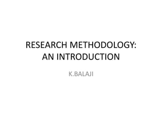RESEARCH METHODOLOGY:
AN INTRODUCTION
K.BALAJI
 