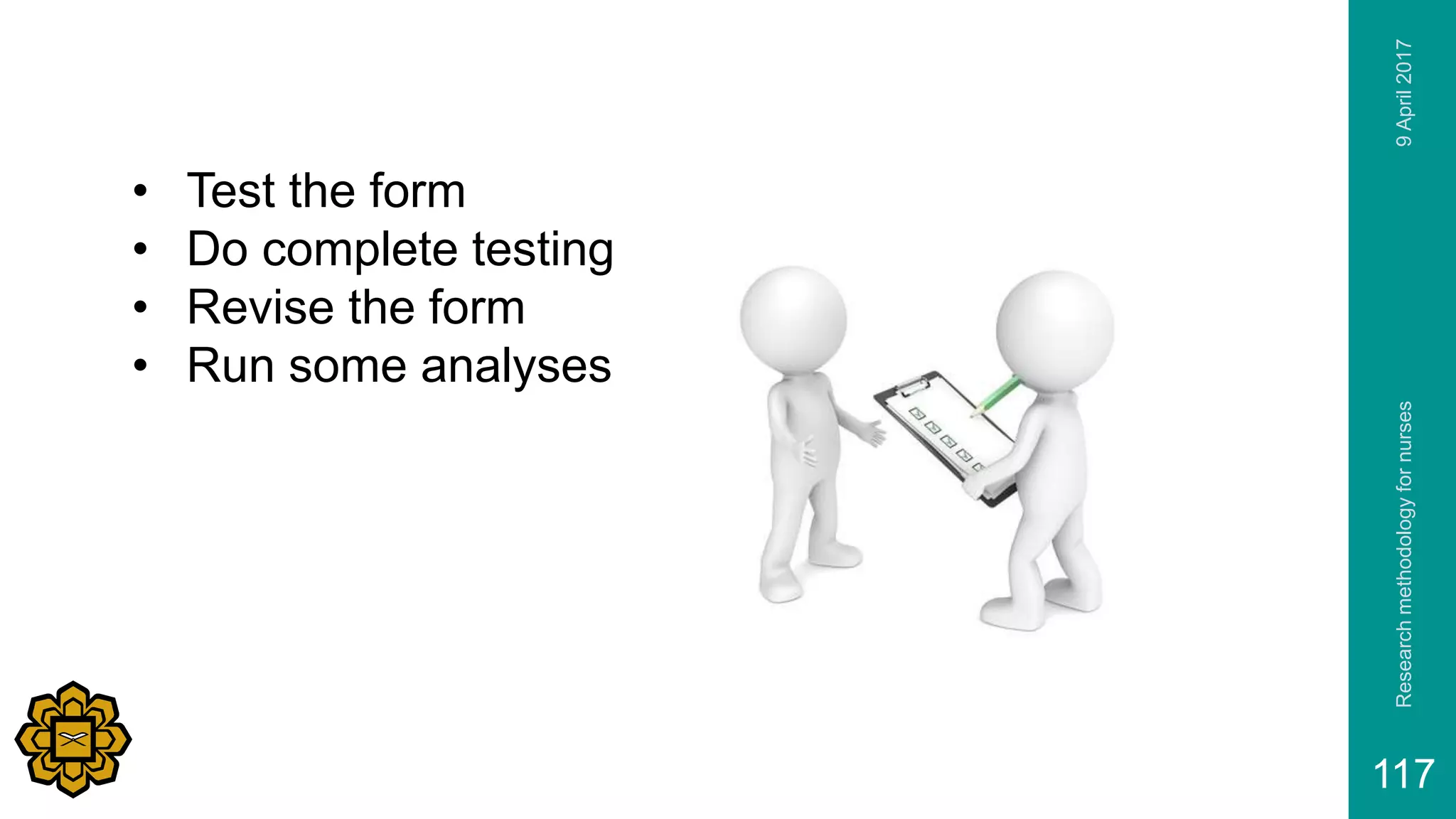 9April2017Researchmethodologyfornurses
117
• Test the form
• Do complete testing
• Revise the form
• Run some analyses
 