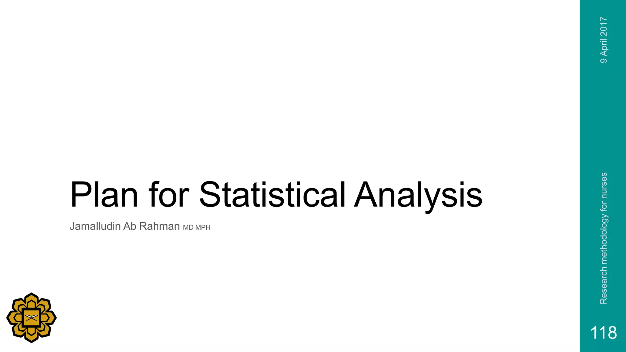 Plan for Statistical Analysis
Jamalludin Ab Rahman MD MPH
9April2017Researchmethodologyfornurses
118
 